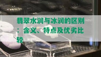 翡翠水润与冰润的区别：含义、特点及优劣比较