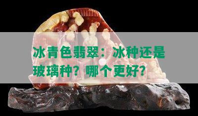 冰青色翡翠：冰种还是玻璃种？哪个更好？