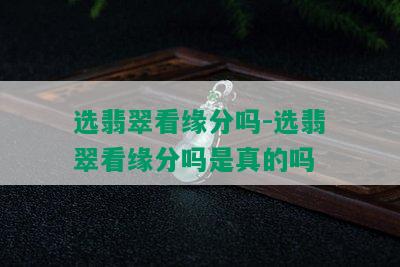 选翡翠看缘分吗-选翡翠看缘分吗是真的吗