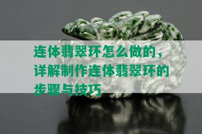 连体翡翠环怎么做的，详解制作连体翡翠环的步骤与技巧