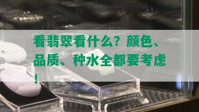 看翡翠看什么？颜色、品质、种水全都要考虑！