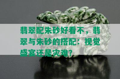 翡翠配朱砂好看不，翡翠与朱砂的搭配：视觉盛宴还是灾难？