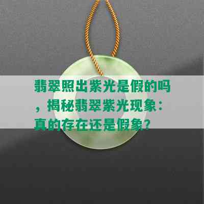 翡翠照出紫光是假的吗，揭秘翡翠紫光现象：真的存在还是假象？