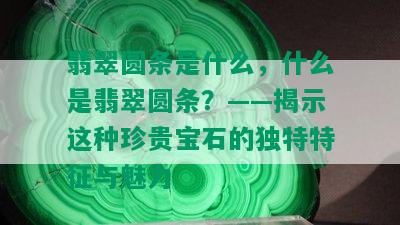 翡翠圆条是什么，什么是翡翠圆条？——揭示这种珍贵宝石的独特特征与魅力