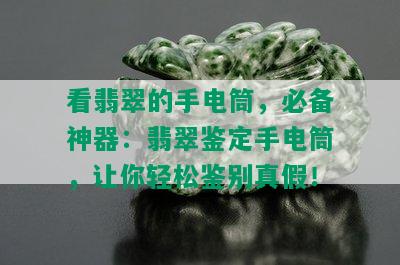 看翡翠的手电筒，必备神器：翡翠鉴定手电筒，让你轻松鉴别真假！