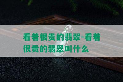 看着很贵的翡翠-看着很贵的翡翠叫什么