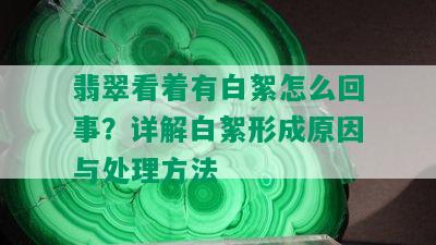 翡翠看着有白絮怎么回事？详解白絮形成原因与处理方法