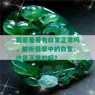 翡翠看着有白絮正常吗，解析翡翠中的白絮：这是正常的吗？