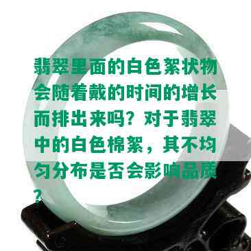 翡翠里面的白色絮状物会随着戴的时间的增长而排出来吗？对于翡翠中的白色棉絮，其不均匀分布是否会影响品质？