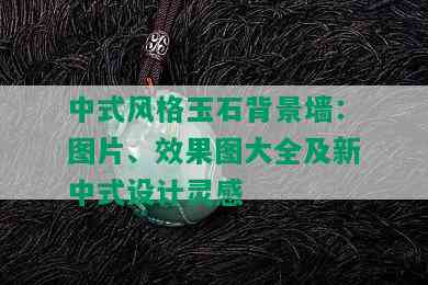 中式风格玉石背景墙：图片、效果图大全及新中式设计灵感