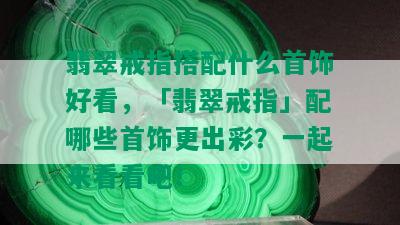 翡翠戒指搭配什么首饰好看，「翡翠戒指」配哪些首饰更出彩？一起来看看吧！