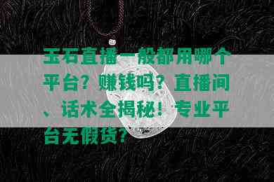 玉石直播一般都用哪个平台？赚钱吗？直播间、话术全揭秘！专业平台无假货？