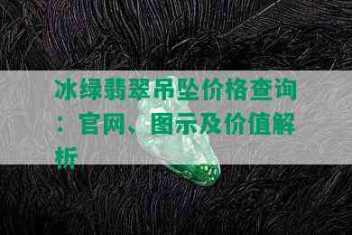 冰绿翡翠吊坠价格查询：官网、图示及价值解析