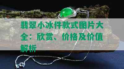 翡翠小冰件款式图片大全：欣赏、价格及价值解析