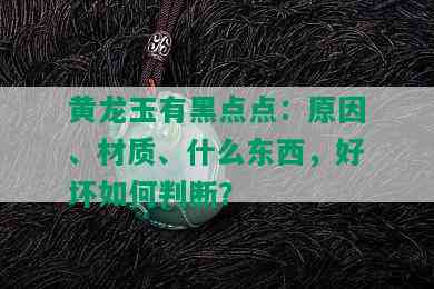 黄龙玉有黑点点：原因、材质、什么东西，好坏如何判断？