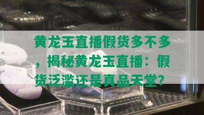 黄龙玉直播假货多不多，揭秘黄龙玉直播：假货泛滥还是真品天堂？