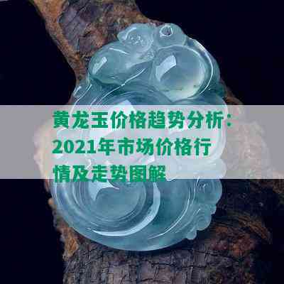 黄龙玉价格趋势分析：2021年市场价格行情及走势图解