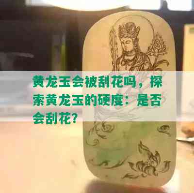 黄龙玉会被刮花吗，探索黄龙玉的硬度：是否会刮花？