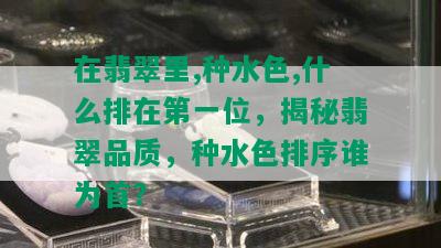 在翡翠里,种水色,什么排在之一位，揭秘翡翠品质，种水色排序谁为首？