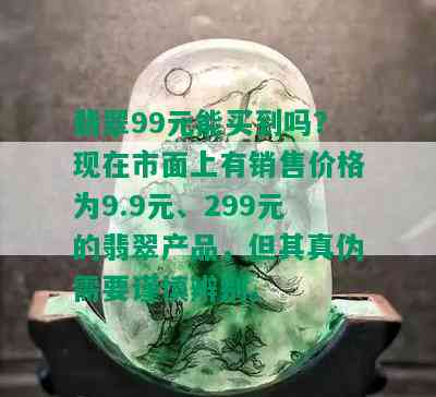 翡翠99元能买到吗？现在市面上有销售价格为9.9元、299元的翡翠产品，但其真伪需要谨慎辨别。