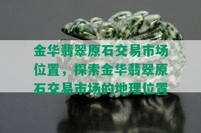 金华翡翠原石交易市场位置，探索金华翡翠原石交易市场的地理位置