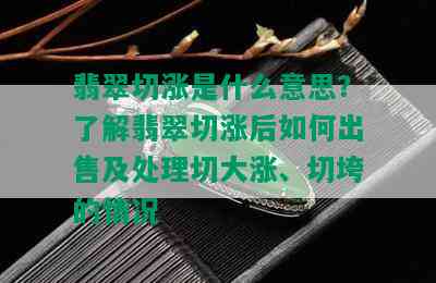 翡翠切涨是什么意思？了解翡翠切涨后如何出售及处理切大涨、切垮的情况