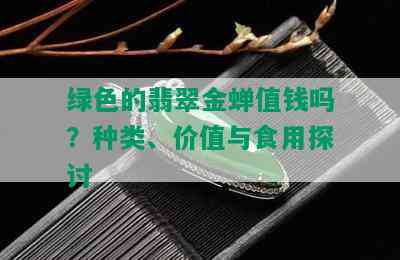 绿色的翡翠金蝉值钱吗？种类、价值与食用探讨