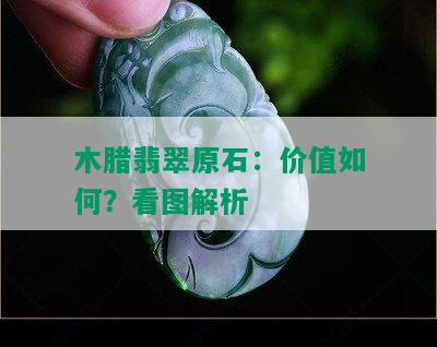 木腊翡翠原石：价值如何？看图解析