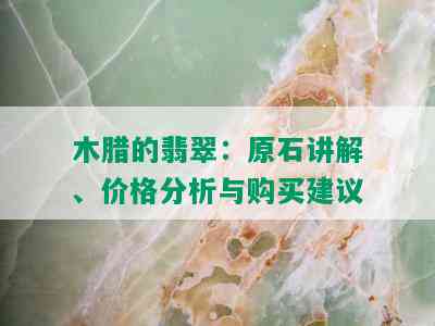 木腊的翡翠：原石讲解、价格分析与购买建议