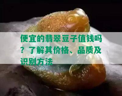 便宜的翡翠豆子值钱吗？了解其价格、品质及识别方法