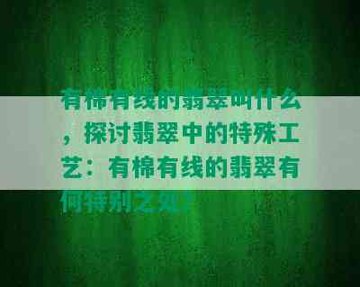 有棉有线的翡翠叫什么，探讨翡翠中的特殊工艺：有棉有线的翡翠有何特别之处？