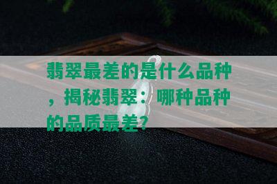 翡翠最差的是什么品种，揭秘翡翠：哪种品种的品质最差？