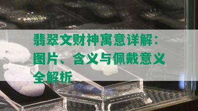 翡翠文财神寓意详解：图片、含义与佩戴意义全解析