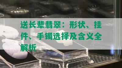 送长辈翡翠：形状、挂件、手镯选择及含义全解析