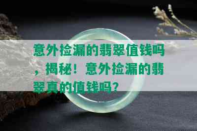 意外捡漏的翡翠值钱吗，揭秘！意外捡漏的翡翠真的值钱吗？