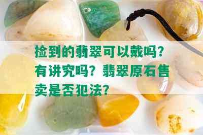 捡到的翡翠可以戴吗？有讲究吗？翡翠原石售卖是否犯法？