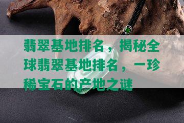 翡翠基地排名，揭秘全球翡翠基地排名，一珍稀宝石的产地之谜