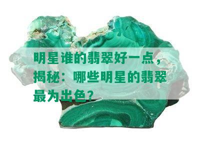 明星谁的翡翠好一点，揭秘：哪些明星的翡翠最为出色？