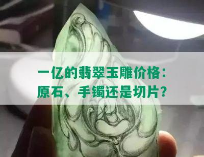 一亿的翡翠玉雕价格：原石、手镯还是切片？