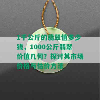 1千公斤的翡翠值多少钱，1000公斤翡翠价值几何？探讨其市场价格与估价方法