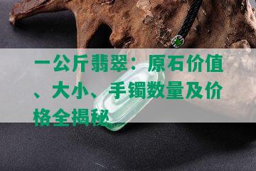 一公斤翡翠：原石价值、大小、手镯数量及价格全揭秘