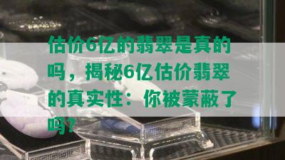 估价6亿的翡翠是真的吗，揭秘6亿估价翡翠的真实性：你被蒙蔽了吗？