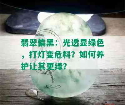 翡翠偏黑：光透显绿色，打灯变危料？如何养护让其更绿？