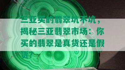 三亚买的翡翠坑不坑，揭秘三亚翡翠市场：你买的翡翠是真货还是假货？