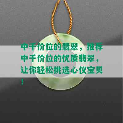 中千价位的翡翠，推荐中千价位的优质翡翠，让你轻松挑选心仪宝贝！