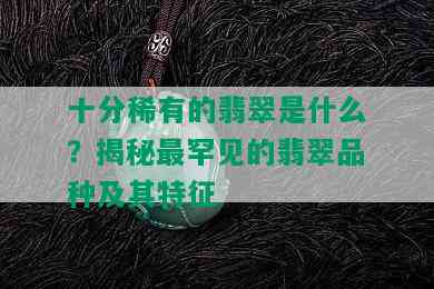 十分稀有的翡翠是什么？揭秘最罕见的翡翠品种及其特征