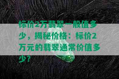 标价2万翡翠一般值多少，揭秘价格：标价2万元的翡翠通常价值多少？