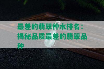 最差的翡翠种水排名：揭秘品质最差的翡翠品种