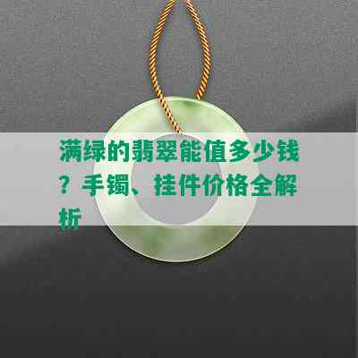 满绿的翡翠能值多少钱？手镯、挂件价格全解析