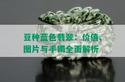 豆种蓝色翡翠：价值、图片与手镯全面解析